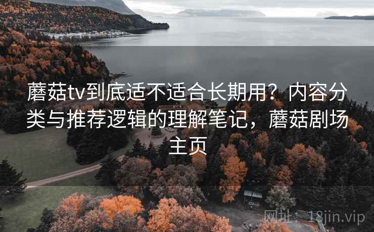 蘑菇tv到底适不适合长期用？内容分类与推荐逻辑的理解笔记，蘑菇剧场主页