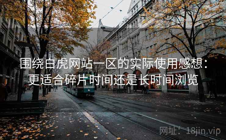 围绕白虎网站一区的实际使用感想：更适合碎片时间还是长时间浏览