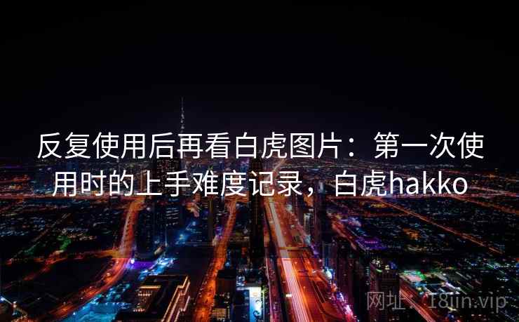 反复使用后再看白虎图片：第一次使用时的上手难度记录，白虎hakko