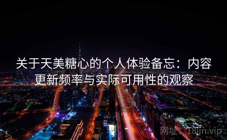关于天美糖心的个人体验备忘：内容更新频率与实际可用性的观察