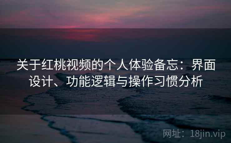 关于红桃视频的个人体验备忘：界面设计、功能逻辑与操作习惯分析