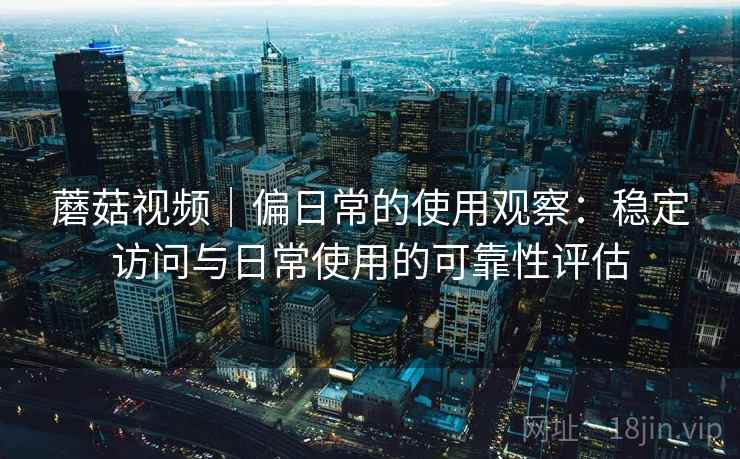 蘑菇视频|偏日常的使用观察:稳定访问与日常使用的可靠性评估 蘑菇视频|偏日常的使用观察:稳定访问与日常使用的可靠性评估