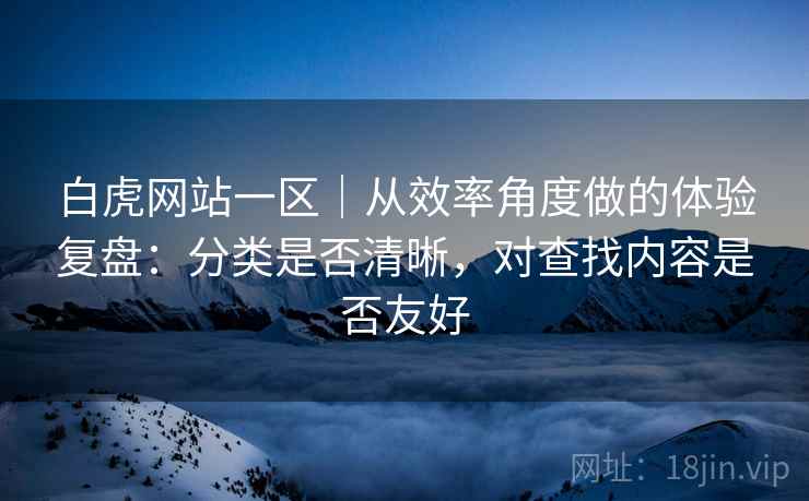 白虎网站一区｜从效率角度做的体验复盘：分类是否清晰，对查找内容是否友好