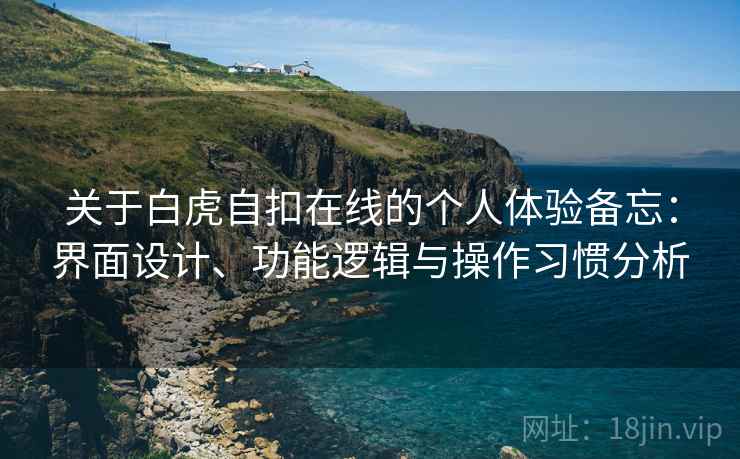 关于白虎自扣在线的个人体验备忘：界面设计、功能逻辑与操作习惯分析