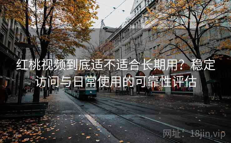 红桃视频到底适不适合长期用？稳定访问与日常使用的可靠性评估
