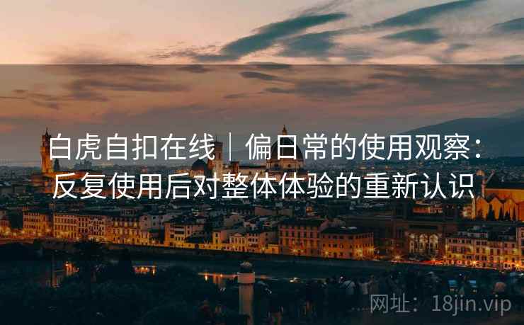 白虎自扣在线｜偏日常的使用观察：反复使用后对整体体验的重新认识