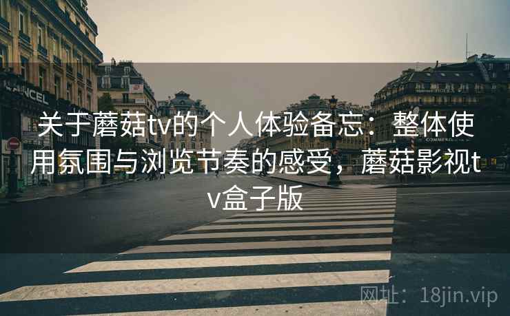 关于蘑菇tv的个人体验备忘：整体使用氛围与浏览节奏的感受，蘑菇影视tv盒子版
