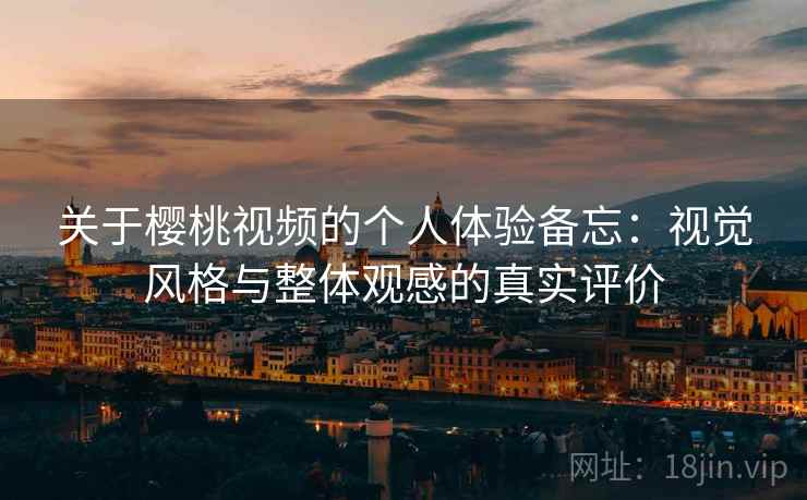 关于樱桃视频的个人体验备忘：视觉风格与整体观感的真实评价