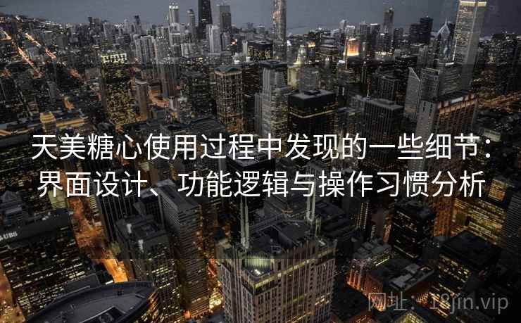 天美糖心使用过程中发现的一些细节：界面设计、功能逻辑与操作习惯分析
