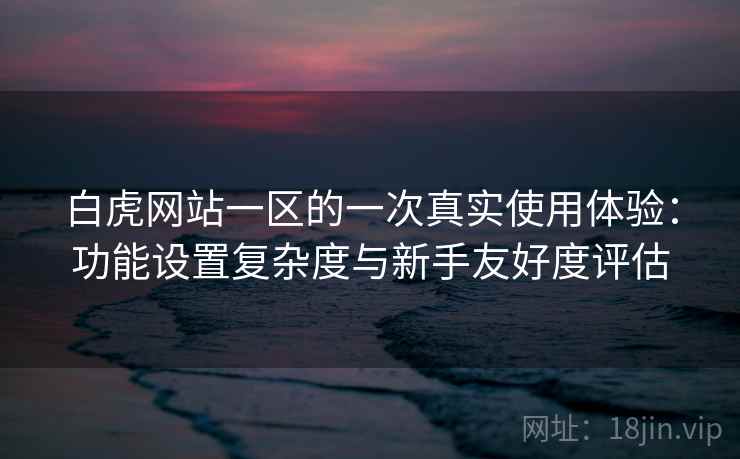 白虎网站一区的一次真实使用体验:功能设置复杂度与新手友好度评估 白虎网站一区的一次真实使用体验:功能设置复杂度与新手友好度评估