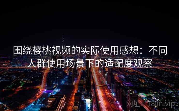 围绕樱桃视频的实际使用感想：不同人群使用场景下的适配度观察