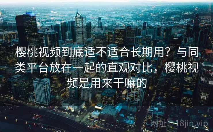 樱桃视频到底适不适合长期用？与同类平台放在一起的直观对比，樱桃视频是用来干嘛的