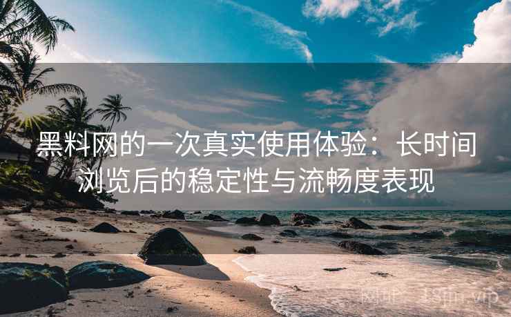 黑料网的一次真实使用体验：长时间浏览后的稳定性与流畅度表现