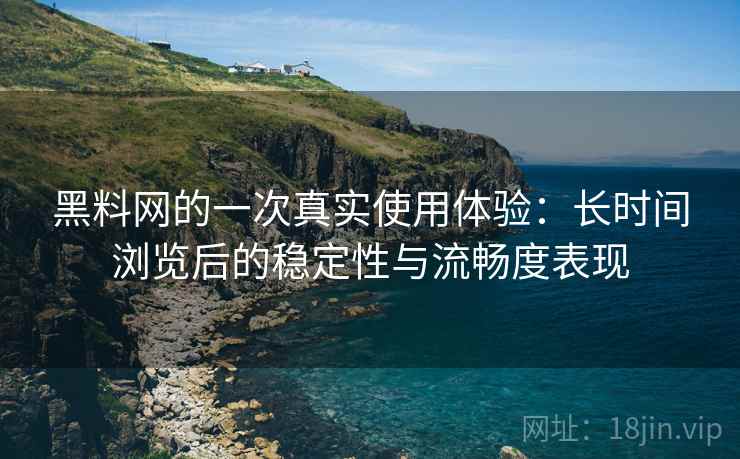 黑料网的一次真实使用体验：长时间浏览后的稳定性与流畅度表现
