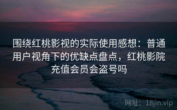 围绕红桃影视的实际使用感想：普通用户视角下的优缺点盘点，红桃影院充值会员会盗号吗