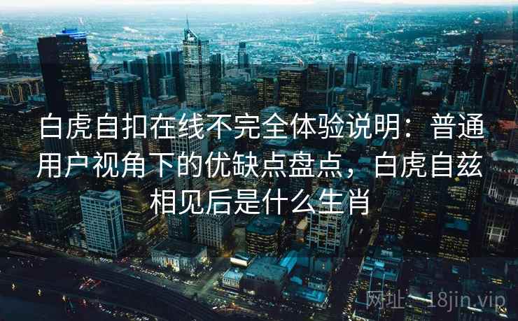 白虎自扣在线不完全体验说明：普通用户视角下的优缺点盘点，白虎自兹相见后是什么生肖