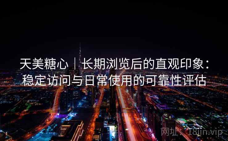 天美糖心|长期浏览后的直观印象:稳定访问与日常使用的可靠性评估 天美糖心|长期浏览后的直观印象:稳定访问与日常使用的可靠性评估