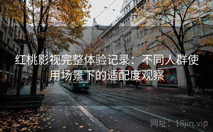 红桃影视完整体验记录：不同人群使用场景下的适配度观察