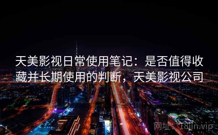 天美影视日常使用笔记：是否值得收藏并长期使用的判断，天美影视公司