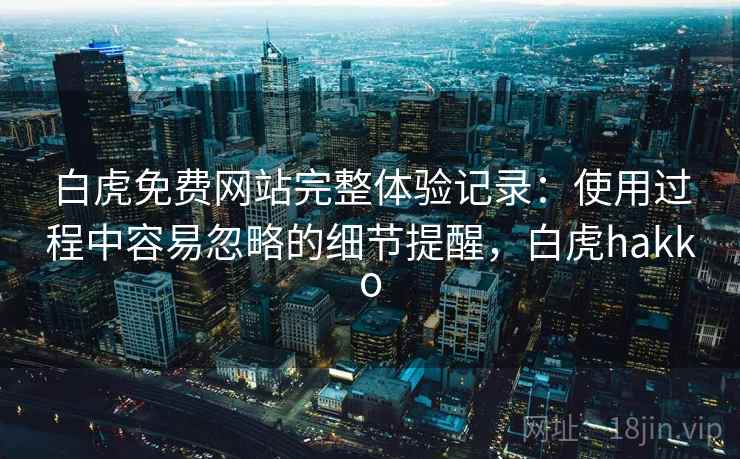 白虎免费网站完整体验记录：使用过程中容易忽略的细节提醒，白虎hakko
