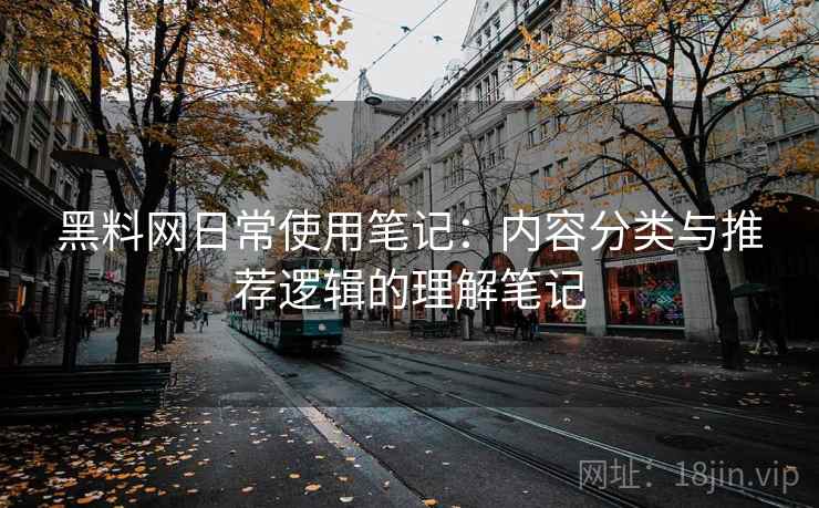 黑料网日常使用笔记：内容分类与推荐逻辑的理解笔记