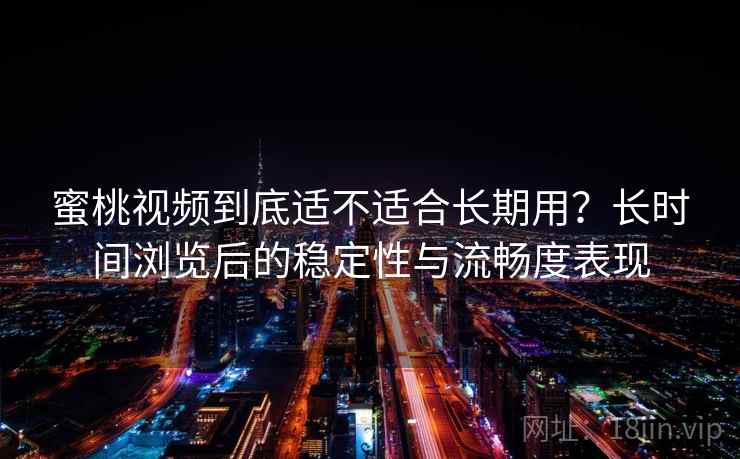 蜜桃视频到底适不适合长期用？长时间浏览后的稳定性与流畅度表现