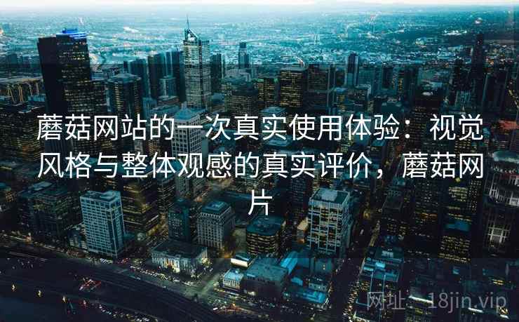 蘑菇网站的一次真实使用体验:视觉风格与整体观感的真实评价,蘑菇网片 蘑菇网站的一次真实使用体验:视觉风格与整体观感的真实评价,蘑菇网片