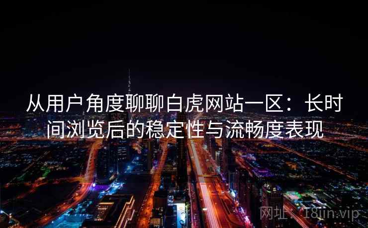从用户角度聊聊白虎网站一区:长时间浏览后的稳定性与流畅度表现 从用户角度聊聊白虎网站一区:长时间浏览后的稳定性与流畅度表现