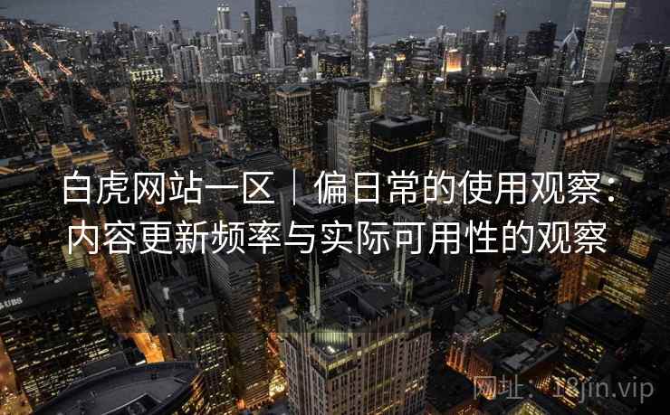 白虎网站一区｜偏日常的使用观察：内容更新频率与实际可用性的观察