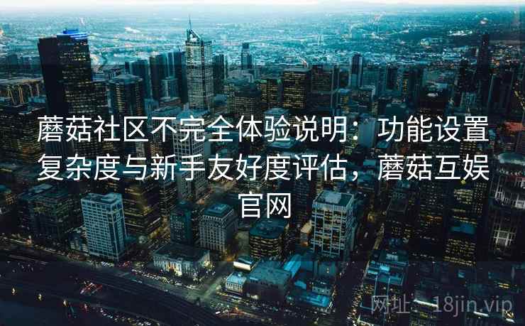 蘑菇社区不完全体验说明:功能设置复杂度与新手友好度评估,蘑菇互娱官网 蘑菇社区不完全体验说明:功能设置复杂度与新手友好度评估,蘑菇互娱官网