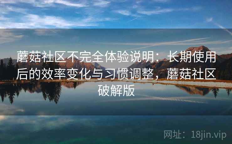 蘑菇社区不完全体验说明：长期使用后的效率变化与习惯调整，蘑菇社区破解版