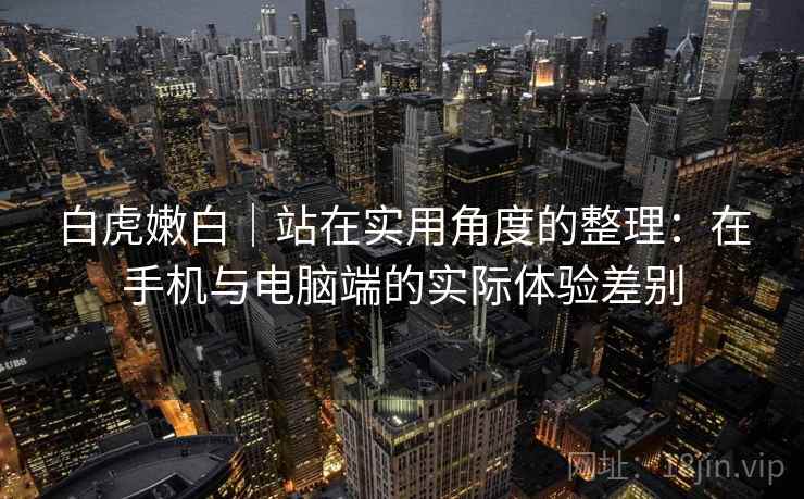 白虎嫩白｜站在实用角度的整理：在手机与电脑端的实际体验差别