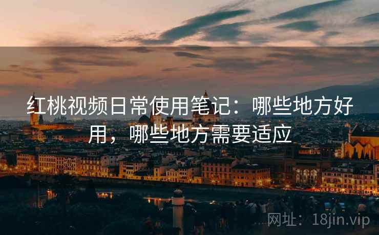 红桃视频日常使用笔记：哪些地方好用，哪些地方需要适应