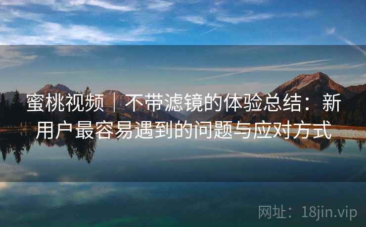 蜜桃视频｜不带滤镜的体验总结：新用户最容易遇到的问题与应对方式