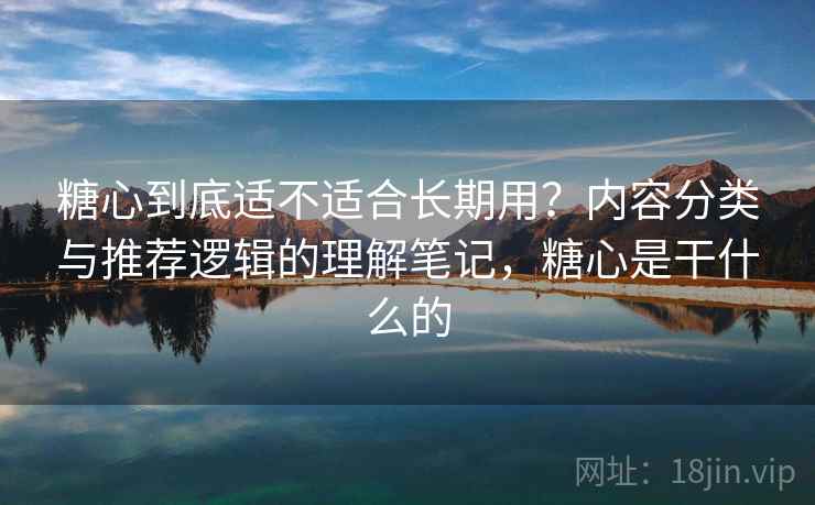 糖心到底适不适合长期用？内容分类与推荐逻辑的理解笔记，糖心是干什么的