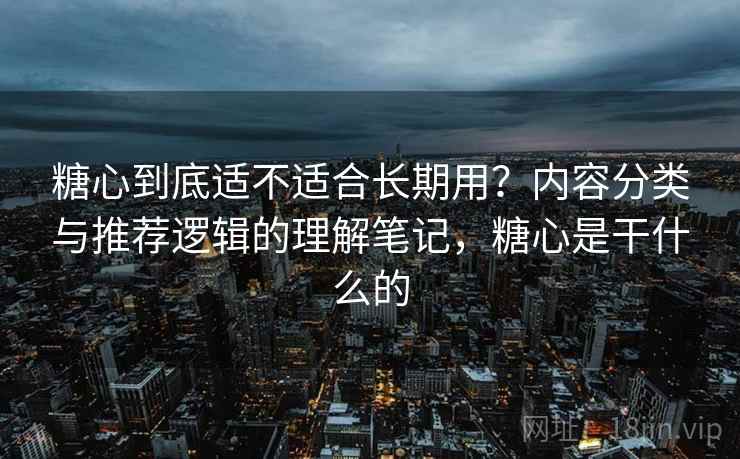 糖心到底适不适合长期用？内容分类与推荐逻辑的理解笔记，糖心是干什么的
