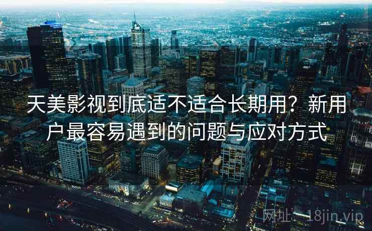 天美影视到底适不适合长期用？新用户最容易遇到的问题与应对方式