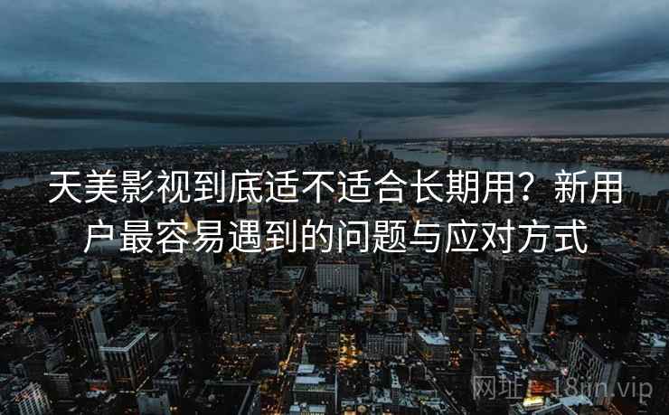 天美影视到底适不适合长期用？新用户最容易遇到的问题与应对方式