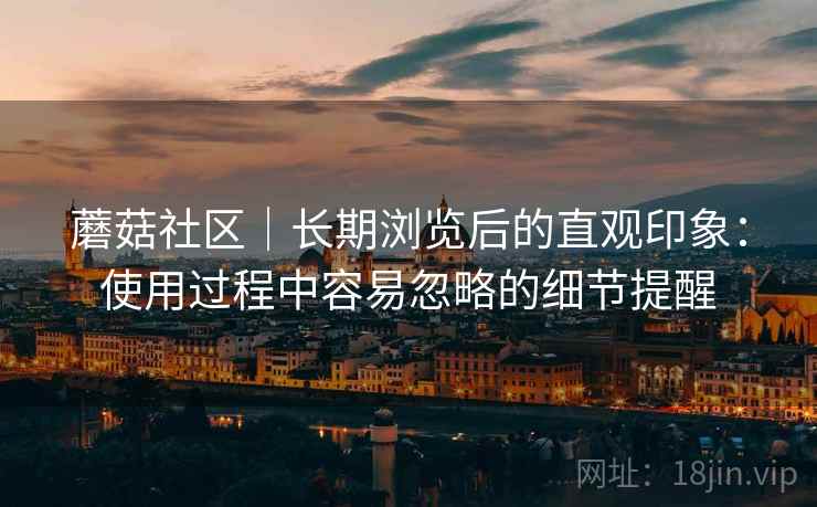蘑菇社区｜长期浏览后的直观印象：使用过程中容易忽略的细节提醒