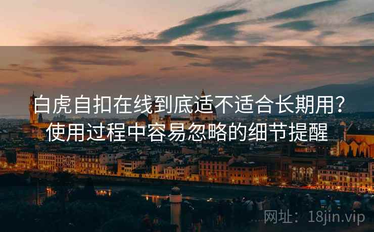 白虎自扣在线到底适不适合长期用？使用过程中容易忽略的细节提醒