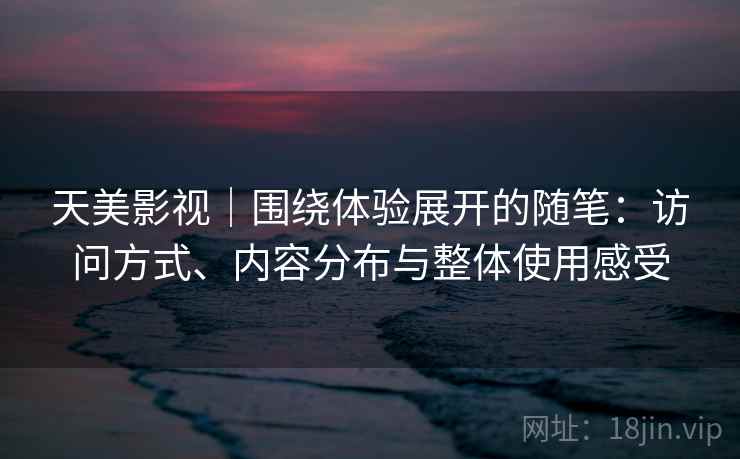 天美影视｜围绕体验展开的随笔：访问方式、内容分布与整体使用感受