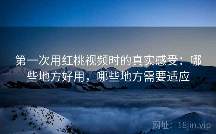 第一次用红桃视频时的真实感受：哪些地方好用，哪些地方需要适应