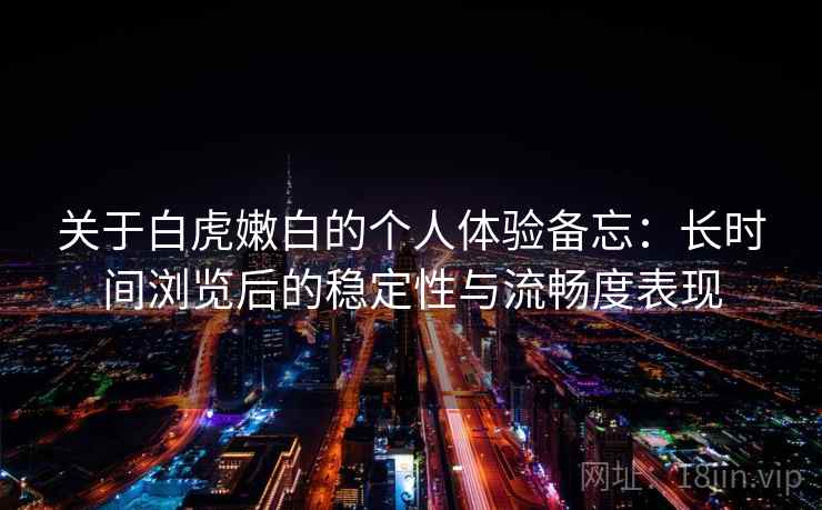 关于白虎嫩白的个人体验备忘：长时间浏览后的稳定性与流畅度表现