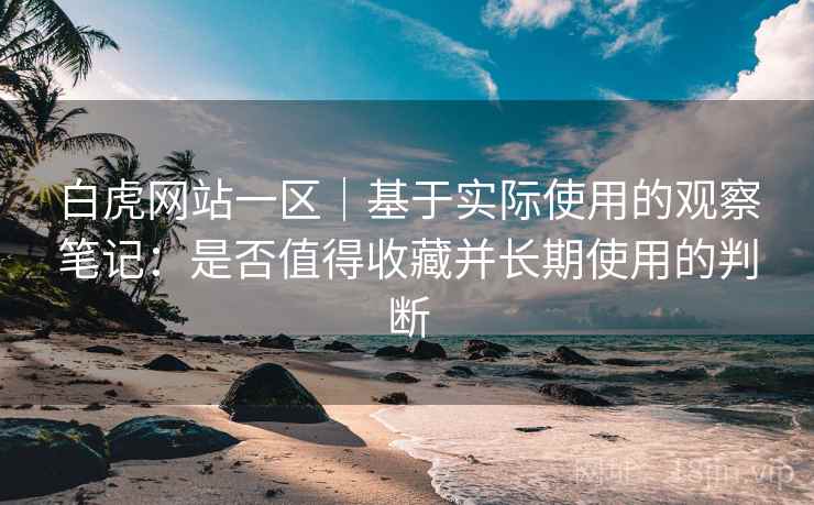 白虎网站一区｜基于实际使用的观察笔记：是否值得收藏并长期使用的判断