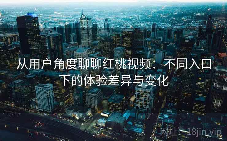 从用户角度聊聊红桃视频：不同入口下的体验差异与变化