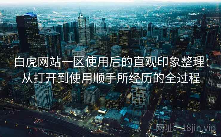 白虎网站一区使用后的直观印象整理：从打开到使用顺手所经历的全过程
