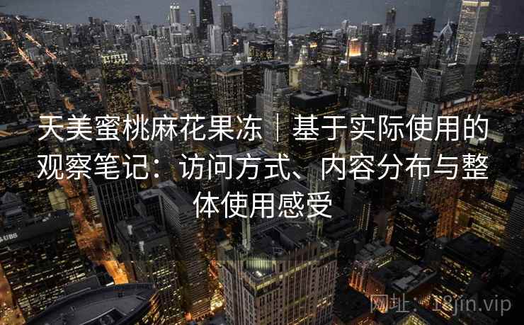 天美蜜桃麻花果冻｜基于实际使用的观察笔记：访问方式、内容分布与整体使用感受