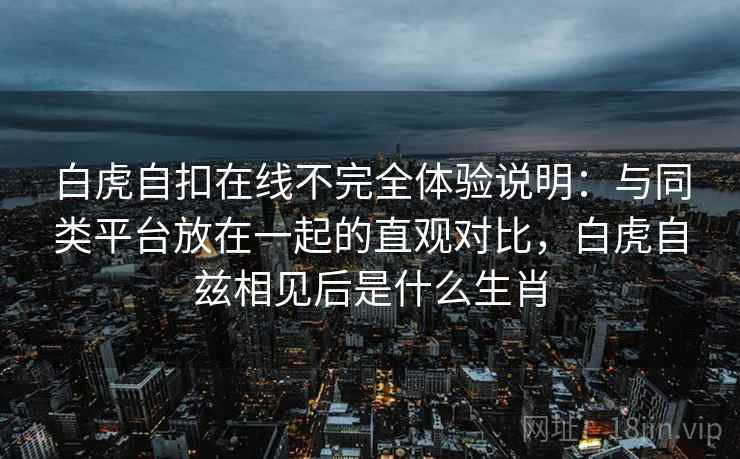 白虎自扣在线不完全体验说明：与同类平台放在一起的直观对比，白虎自兹相见后是什么生肖