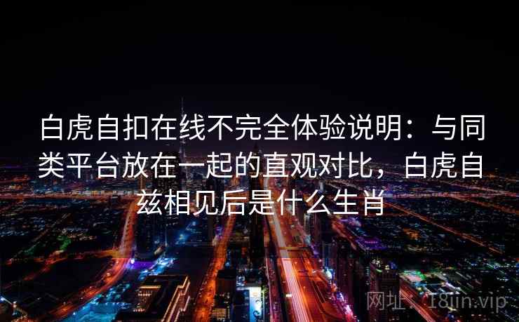 白虎自扣在线不完全体验说明：与同类平台放在一起的直观对比，白虎自兹相见后是什么生肖