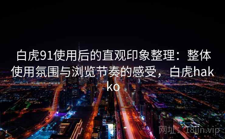 白虎91使用后的直观印象整理：整体使用氛围与浏览节奏的感受，白虎hakko